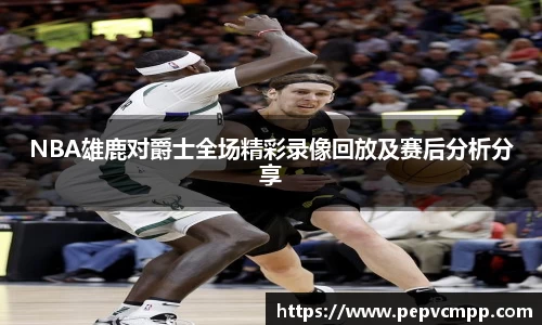 NBA雄鹿对爵士全场精彩录像回放及赛后分析分享
