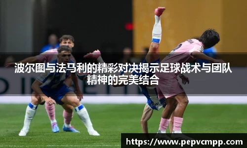 波尔图与法马利的精彩对决揭示足球战术与团队精神的完美结合