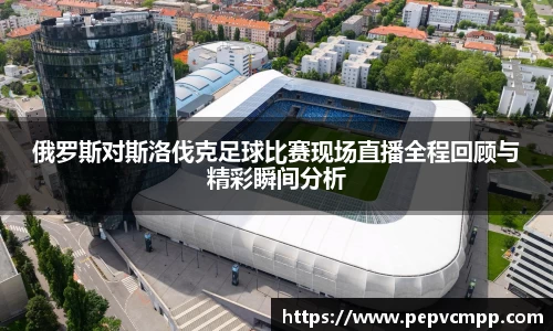 俄罗斯对斯洛伐克足球比赛现场直播全程回顾与精彩瞬间分析