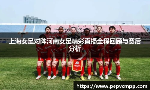 上海女足对阵河南女足精彩直播全程回顾与赛后分析